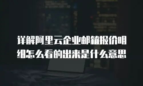 详解阿里云企业邮箱报价明细怎么看的出来是什么意思