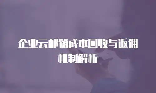 企业云邮箱成本回收与返佣机制解析