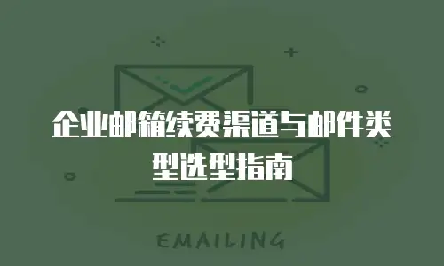企业邮箱续费渠道与邮件类型选型指南