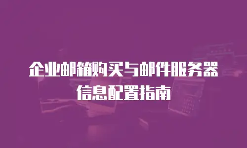 企业邮箱购买与邮件服务器信息配置指南
