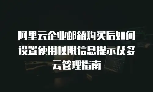 阿里云企业邮箱购买后如何设置使用权限信息提示及多云管理指南