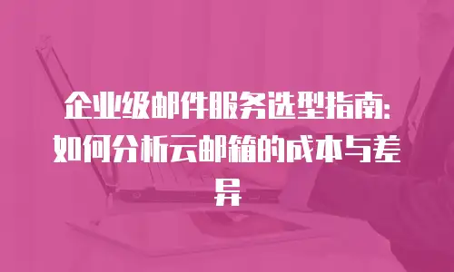 企业级邮件服务选型指南：如何分析云邮箱的成本与差异