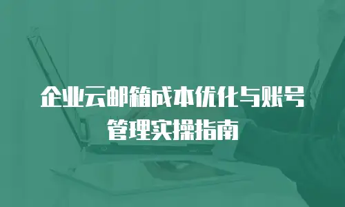 企业云邮箱成本优化与账号管理实操指南