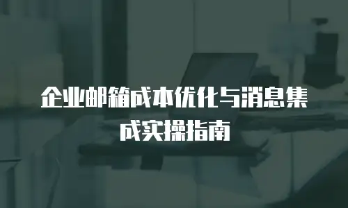 企业邮箱成本优化与消息集成实操指南