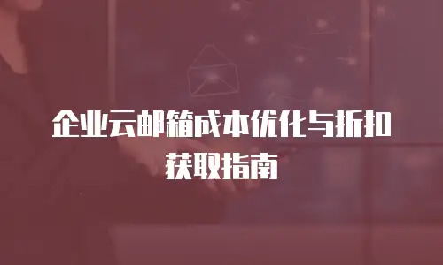 企业云邮箱成本优化与折扣获取指南
