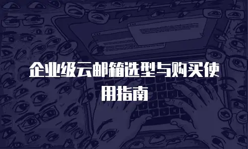 企业级云邮箱选型与购买使用指南