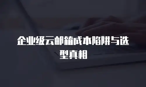 企业级云邮箱成本陷阱与选型真相
