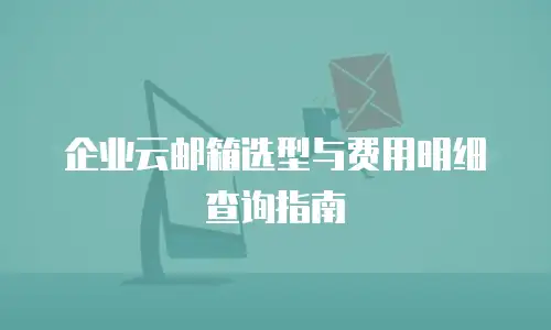 企业云邮箱选型与费用明细查询指南