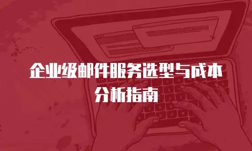 企业级邮件服务选型与成本分析指南