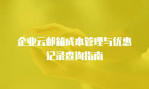 企业云邮箱成本管理与优惠记录查询指南
