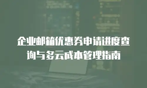企业邮箱优惠券申请进度查询与多云成本管理指南