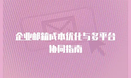 企业邮箱成本优化与多平台协同指南