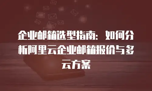 企业邮箱选型指南：如何分析阿里云企业邮箱报价与多云方案