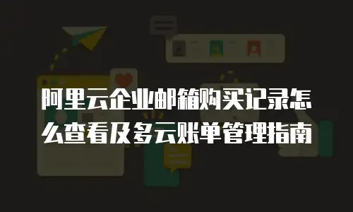 阿里云企业邮箱购买记录怎么查看及多云账单管理指南