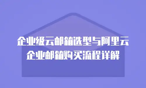 企业级云邮箱选型与阿里云企业邮箱购买流程详解