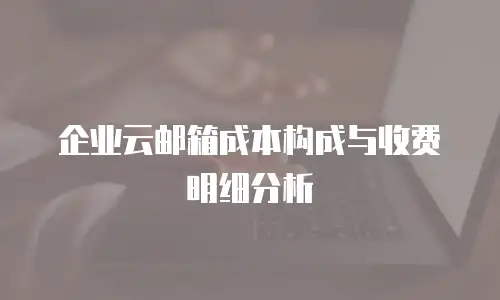 企业云邮箱成本构成与收费明细分析