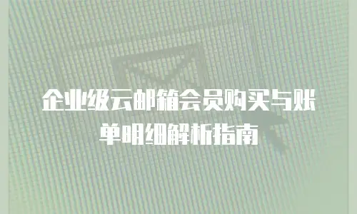 企业级云邮箱会员购买与账单明细解析指南