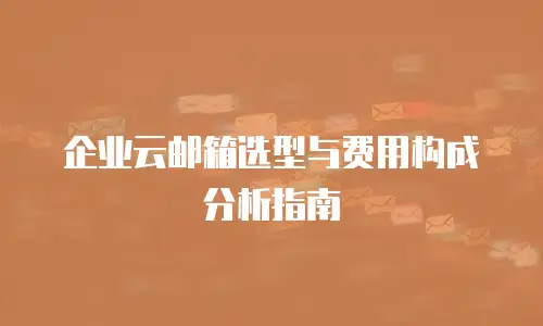 企业云邮箱选型与费用构成分析指南