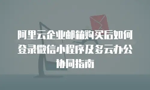 阿里云企业邮箱购买后如何登录微信小程序及多云办公协同指南
