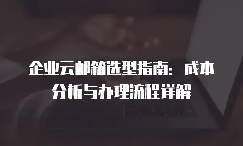 企业云邮箱选型指南:成本分析与办理流程详解