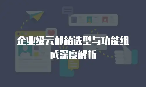 企业级云邮箱选型与功能组成深度解析