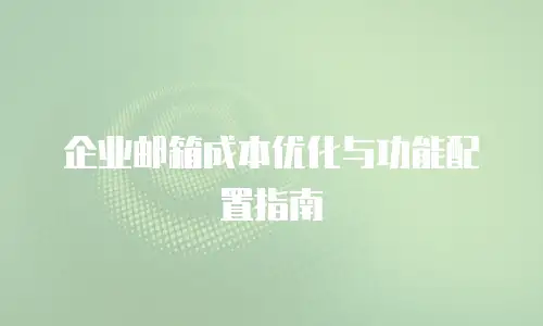 企业邮箱成本优化与功能配置指南