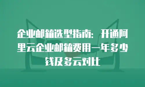 企业邮箱选型指南：开通阿里云企业邮箱费用一年多少钱及多云对比