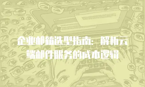企业邮箱选型指南：解析云端邮件服务的成本逻辑