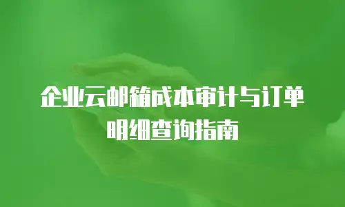 企业云邮箱成本审计与订单明细查询指南