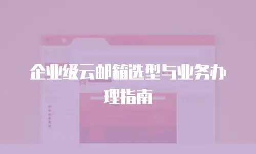 企业级云邮箱选型与业务办理指南