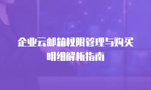 企业云邮箱权限管理与购买明细解析指南
