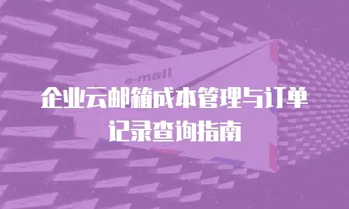 企业云邮箱成本管理与订单记录查询指南