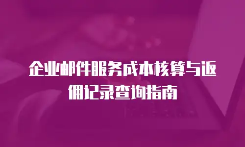 企业邮件服务成本核算与返佣记录查询指南