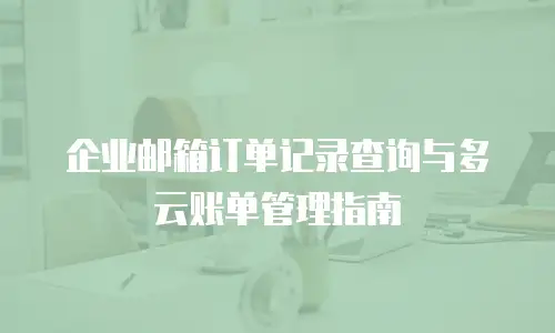 企业邮箱订单记录查询与多云账单管理指南
