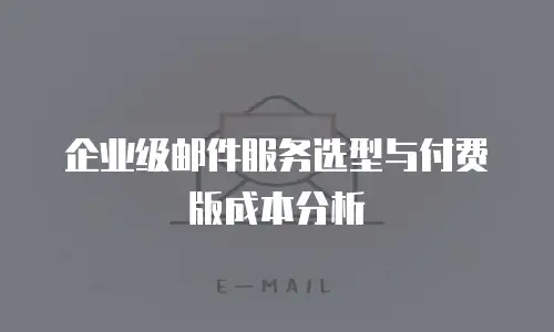 企业级邮件服务选型与付费版成本分析