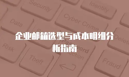 企业邮箱选型与成本明细分析指南