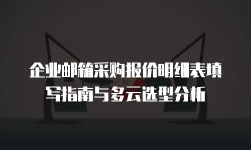 企业邮箱采购报价明细表填写指南与多云选型分析