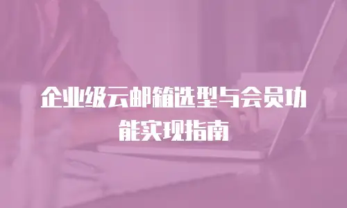 企业级云邮箱选型与会员功能实现指南