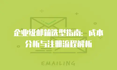 企业级邮箱选型指南：成本分析与注册流程解析