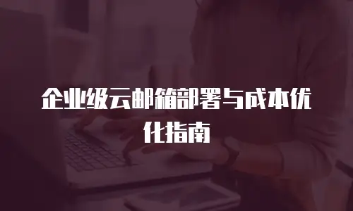 企业级云邮箱部署与成本优化指南