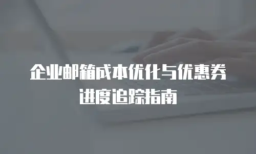 企业邮箱成本优化与优惠券进度追踪指南