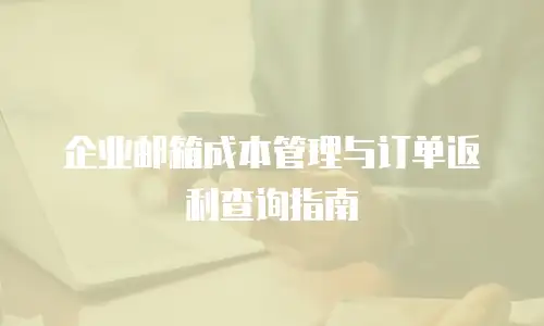 企业邮箱成本管理与订单返利查询指南