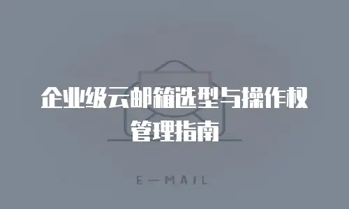 企业级云邮箱选型与操作权管理指南