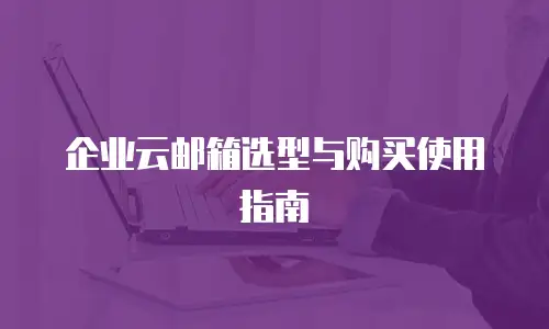 企业云邮箱选型与购买使用指南