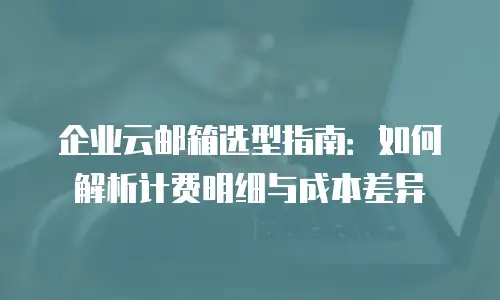 企业云邮箱选型指南:如何解析计费明细与成本差异