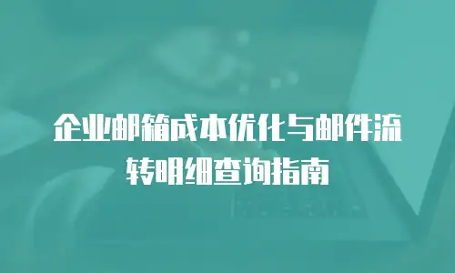 企业邮箱成本优化与邮件流转明细查询指南