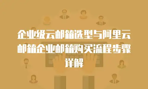 企业级云邮箱选型与阿里云邮箱企业邮箱购买流程步骤详解