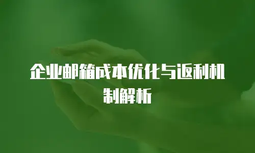 企业邮箱成本优化与返利机制解析