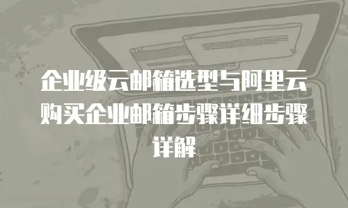 企业级云邮箱选型与阿里云购买企业邮箱步骤详细步骤详解