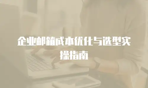 企业邮箱成本优化与选型实操指南